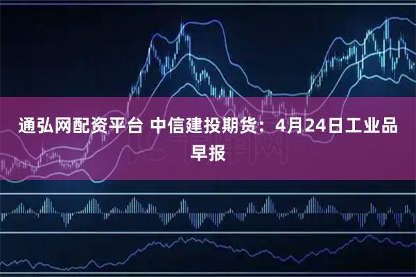 通弘网配资平台 中信建投期货：4月24日工业品早报