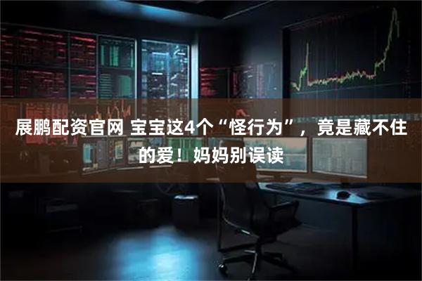 展鹏配资官网 宝宝这4个“怪行为”，竟是藏不住的爱！妈妈别误读