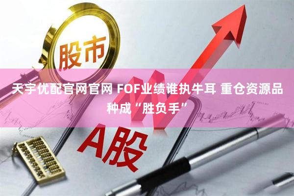 天宇优配官网官网 FOF业绩谁执牛耳 重仓资源品种成“胜负手”