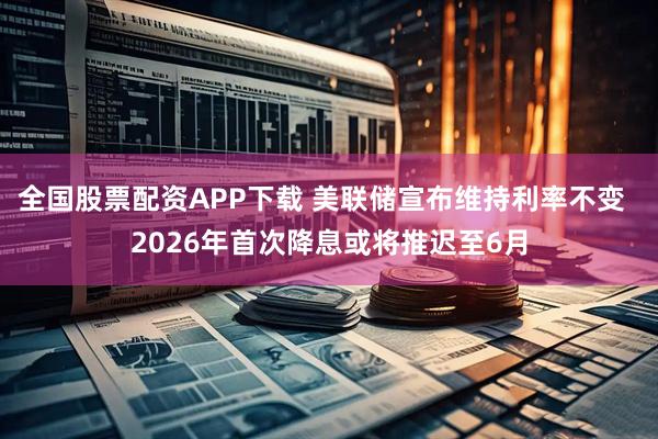 全国股票配资APP下载 美联储宣布维持利率不变  2026年首次降息或将推迟至6月
