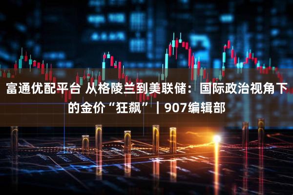 富通优配平台 从格陵兰到美联储：国际政治视角下的金价“狂飙”｜907编辑部