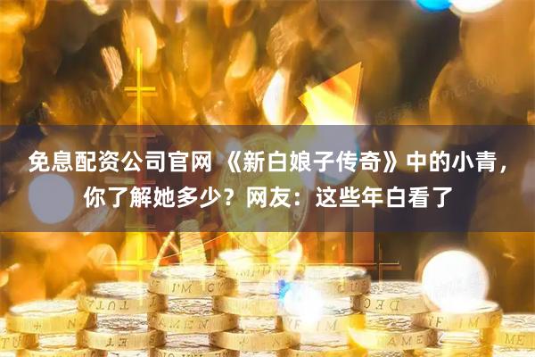 免息配资公司官网 《新白娘子传奇》中的小青，你了解她多少？网友：这些年白看了