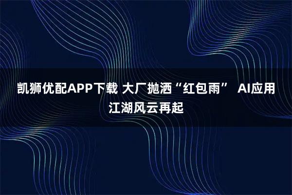 凯狮优配APP下载 大厂抛洒“红包雨”  AI应用江湖风云再起
