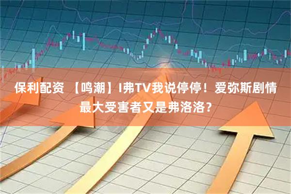 保利配资 【鸣潮】I弗TV我说停停！爱弥斯剧情最大受害者又是弗洛洛？