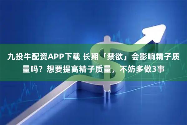 九投牛配资APP下载 长期「禁欲」会影响精子质量吗？想要提高精子质量，不妨多做3事