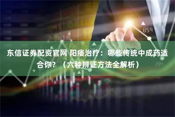 东信证券配资官网 阳痿治疗：哪些传统中成药适合你？（六种辨证方法全解析）