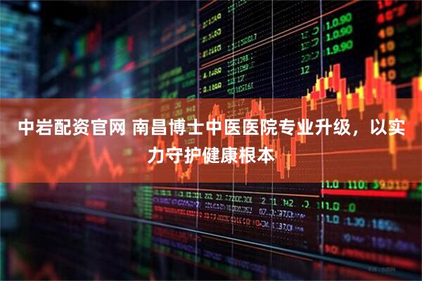 中岩配资官网 南昌博士中医医院专业升级，以实力守护健康根本