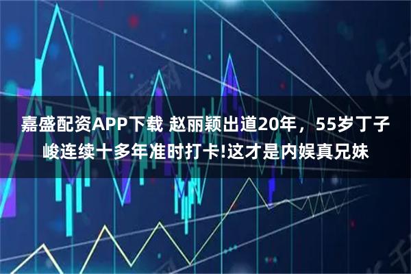嘉盛配资APP下载 赵丽颖出道20年，55岁丁子峻连续十多年准时打卡!这才是内娱真兄妹