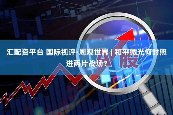汇配资平台 国际视评·周观世界 | 和平微光何时照进两片战场？