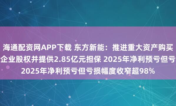 海通配资网APP下载 东方新能：推进重大资产购买拟收购两家新能源企业股权并提供2.85亿元担保 2025年净利预亏但亏损幅度收窄超98%