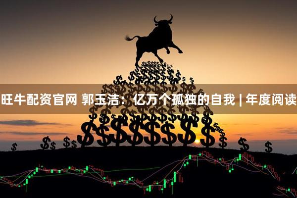 旺牛配资官网 郭玉洁：亿万个孤独的自我 | 年度阅读
