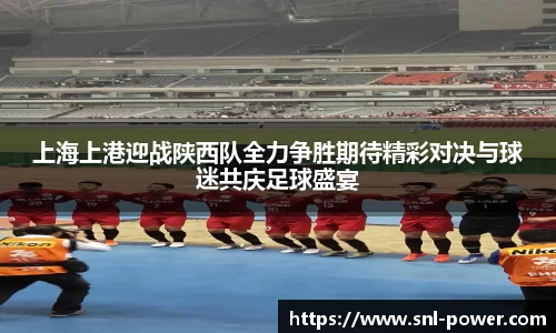 上海上港迎战陕西队全力争胜期待精彩对决与球迷共庆足球盛宴