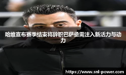 哈维宣布赛季结束将辞职巴萨亟需注入新活力与动力