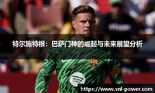 特尔施特根：巴萨门神的崛起与未来展望分析