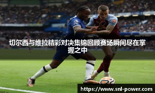 切尔西与维拉精彩对决集锦回顾赛场瞬间尽在掌握之中