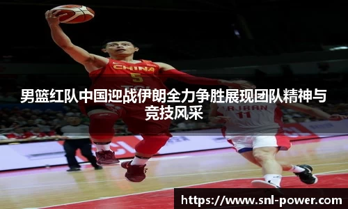 男篮红队中国迎战伊朗全力争胜展现团队精神与竞技风采