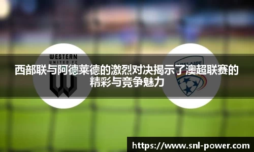 西部联与阿德莱德的激烈对决揭示了澳超联赛的精彩与竞争魅力
