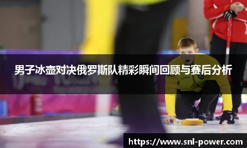 男子冰壶对决俄罗斯队精彩瞬间回顾与赛后分析
